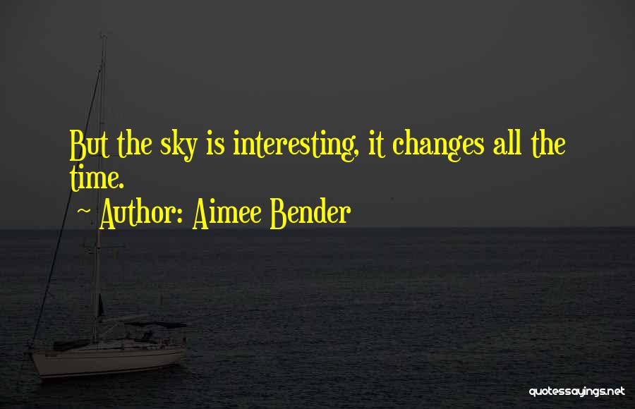 Aimee Bender Quotes: But The Sky Is Interesting, It Changes All The Time.
