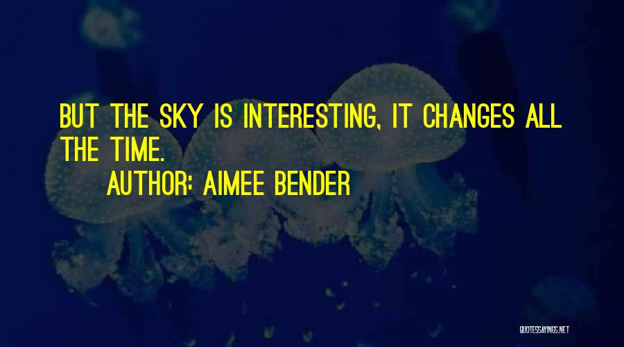 Aimee Bender Quotes: But The Sky Is Interesting, It Changes All The Time.