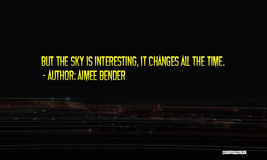 Aimee Bender Quotes: But The Sky Is Interesting, It Changes All The Time.