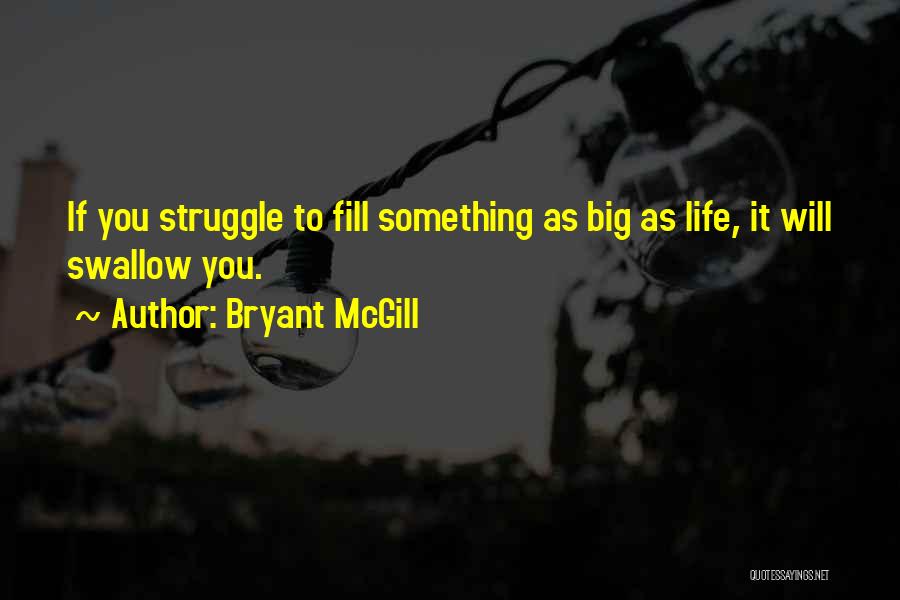 Bryant McGill Quotes: If You Struggle To Fill Something As Big As Life, It Will Swallow You.