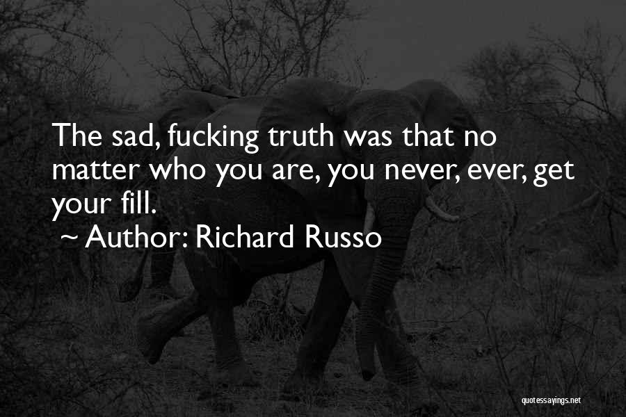 Richard Russo Quotes: The Sad, Fucking Truth Was That No Matter Who You Are, You Never, Ever, Get Your Fill.