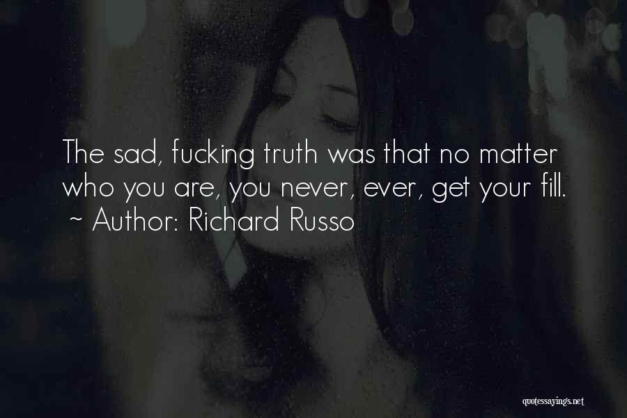 Richard Russo Quotes: The Sad, Fucking Truth Was That No Matter Who You Are, You Never, Ever, Get Your Fill.