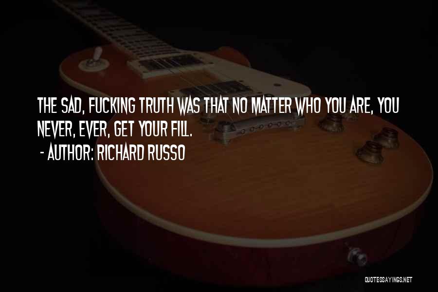 Richard Russo Quotes: The Sad, Fucking Truth Was That No Matter Who You Are, You Never, Ever, Get Your Fill.