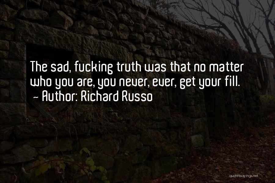Richard Russo Quotes: The Sad, Fucking Truth Was That No Matter Who You Are, You Never, Ever, Get Your Fill.