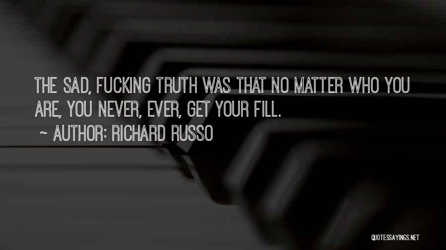 Richard Russo Quotes: The Sad, Fucking Truth Was That No Matter Who You Are, You Never, Ever, Get Your Fill.