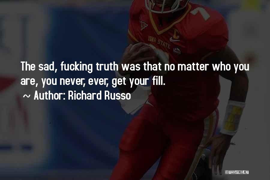 Richard Russo Quotes: The Sad, Fucking Truth Was That No Matter Who You Are, You Never, Ever, Get Your Fill.