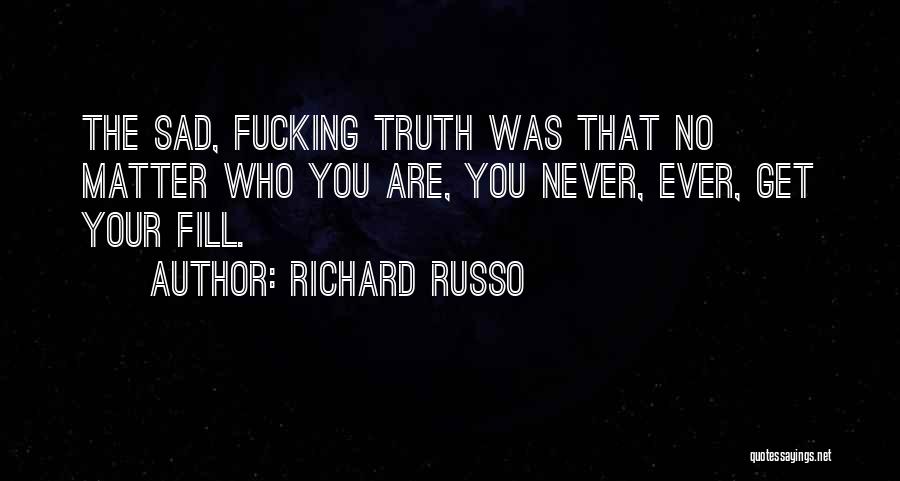 Richard Russo Quotes: The Sad, Fucking Truth Was That No Matter Who You Are, You Never, Ever, Get Your Fill.