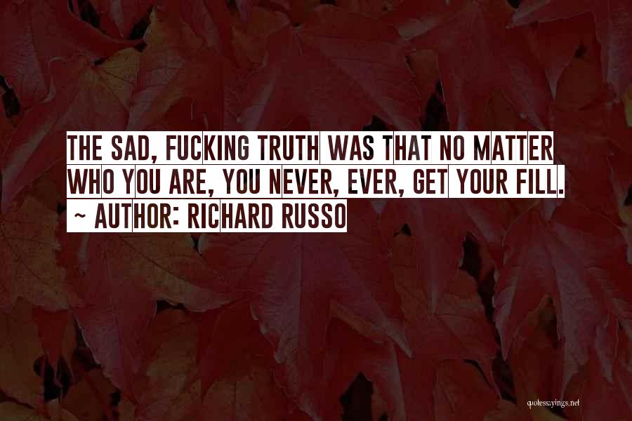 Richard Russo Quotes: The Sad, Fucking Truth Was That No Matter Who You Are, You Never, Ever, Get Your Fill.