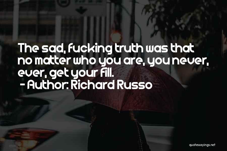 Richard Russo Quotes: The Sad, Fucking Truth Was That No Matter Who You Are, You Never, Ever, Get Your Fill.