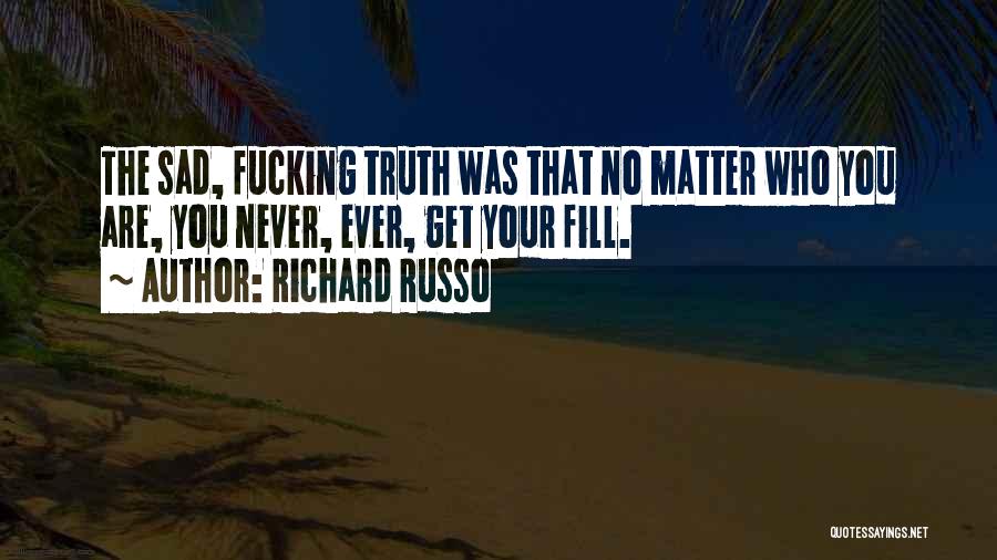 Richard Russo Quotes: The Sad, Fucking Truth Was That No Matter Who You Are, You Never, Ever, Get Your Fill.