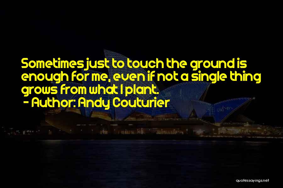 Andy Couturier Quotes: Sometimes Just To Touch The Ground Is Enough For Me, Even If Not A Single Thing Grows From What I