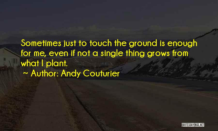 Andy Couturier Quotes: Sometimes Just To Touch The Ground Is Enough For Me, Even If Not A Single Thing Grows From What I