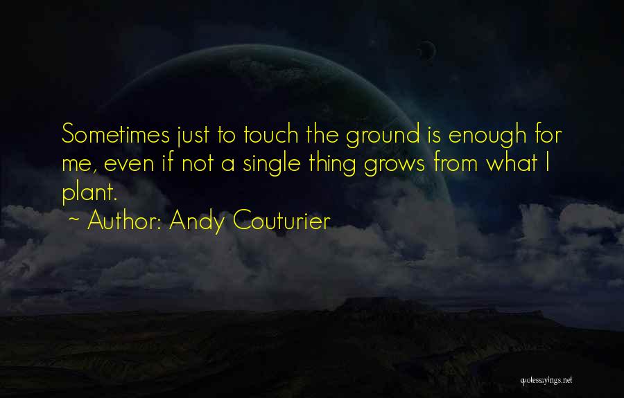 Andy Couturier Quotes: Sometimes Just To Touch The Ground Is Enough For Me, Even If Not A Single Thing Grows From What I