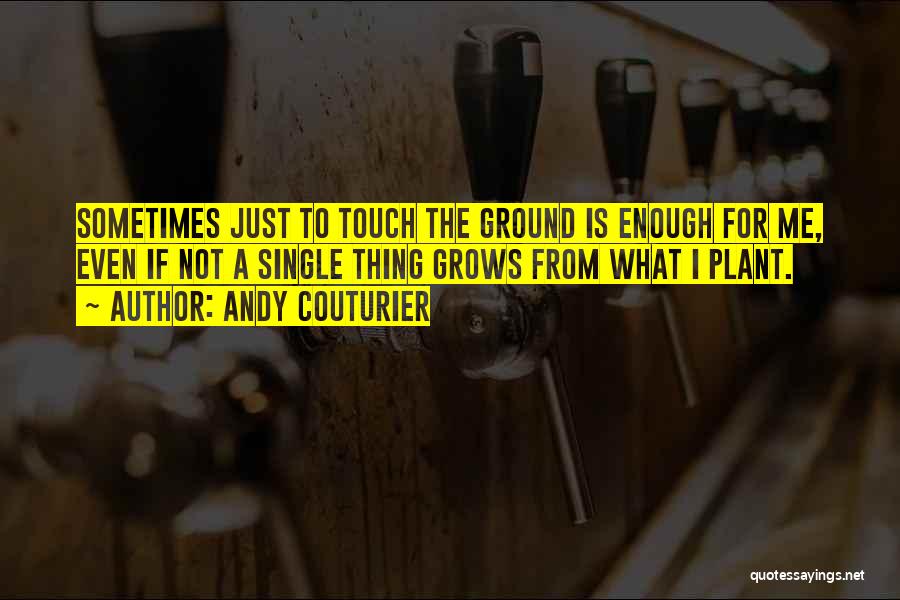 Andy Couturier Quotes: Sometimes Just To Touch The Ground Is Enough For Me, Even If Not A Single Thing Grows From What I