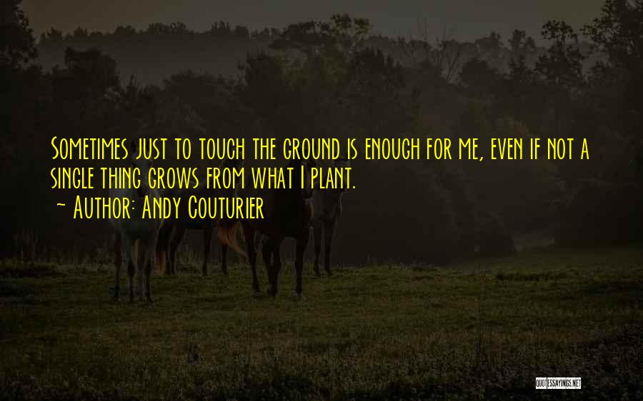 Andy Couturier Quotes: Sometimes Just To Touch The Ground Is Enough For Me, Even If Not A Single Thing Grows From What I