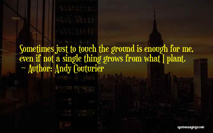 Andy Couturier Quotes: Sometimes Just To Touch The Ground Is Enough For Me, Even If Not A Single Thing Grows From What I