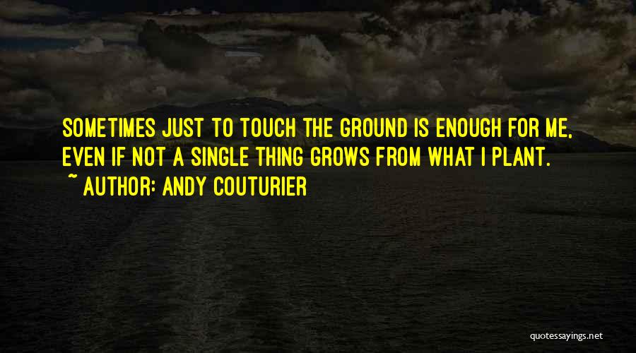 Andy Couturier Quotes: Sometimes Just To Touch The Ground Is Enough For Me, Even If Not A Single Thing Grows From What I