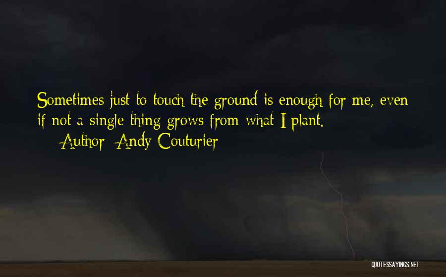 Andy Couturier Quotes: Sometimes Just To Touch The Ground Is Enough For Me, Even If Not A Single Thing Grows From What I