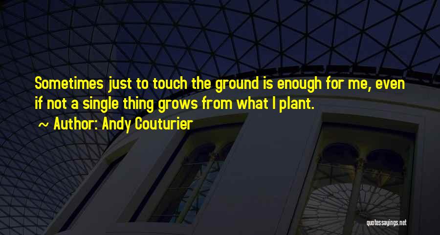 Andy Couturier Quotes: Sometimes Just To Touch The Ground Is Enough For Me, Even If Not A Single Thing Grows From What I