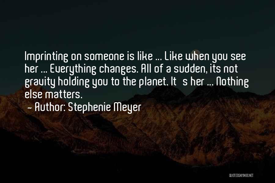 Stephenie Meyer Quotes: Imprinting On Someone Is Like ... Like When You See Her ... Everything Changes. All Of A Sudden, Its Not