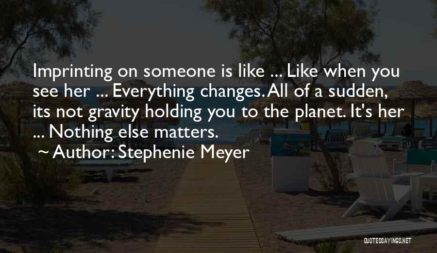 Stephenie Meyer Quotes: Imprinting On Someone Is Like ... Like When You See Her ... Everything Changes. All Of A Sudden, Its Not