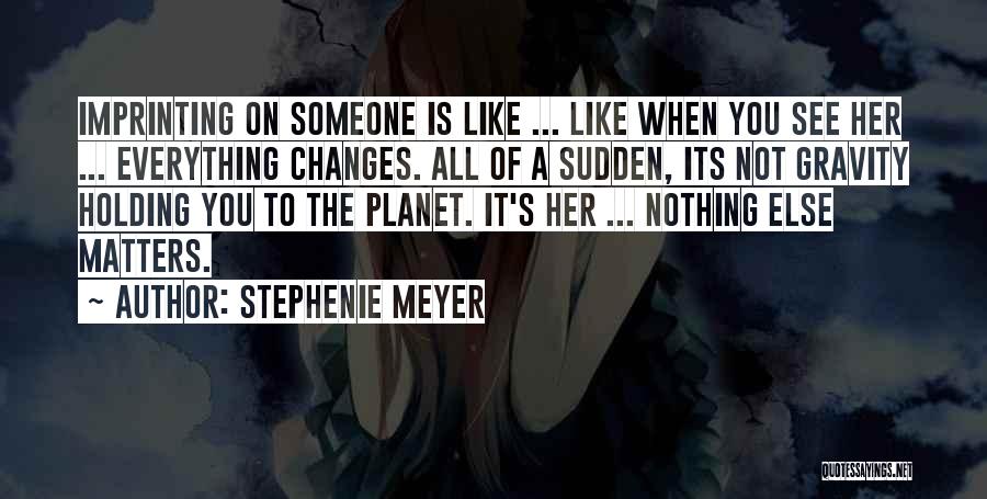 Stephenie Meyer Quotes: Imprinting On Someone Is Like ... Like When You See Her ... Everything Changes. All Of A Sudden, Its Not