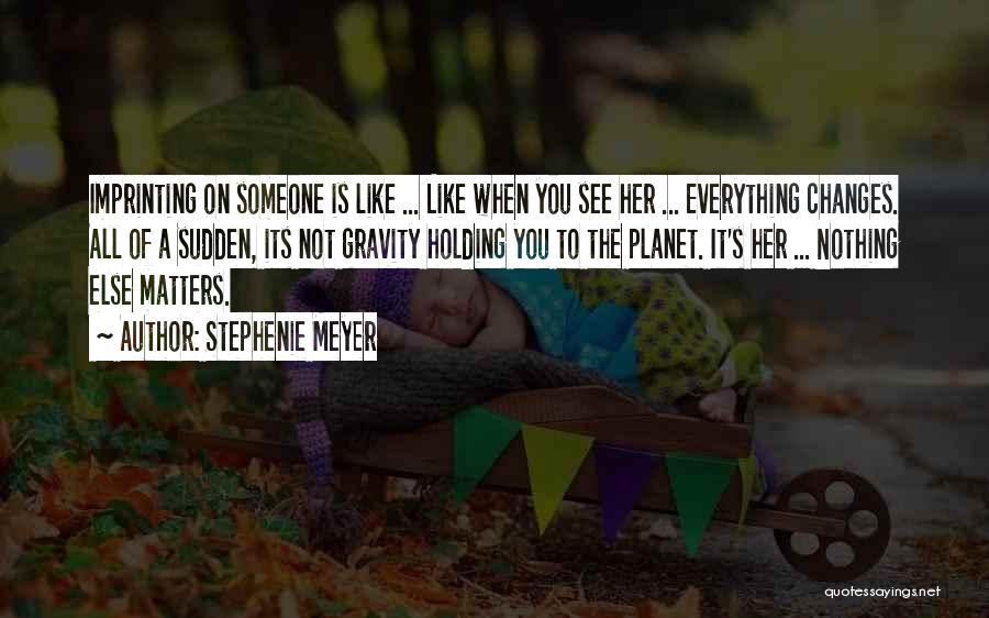 Stephenie Meyer Quotes: Imprinting On Someone Is Like ... Like When You See Her ... Everything Changes. All Of A Sudden, Its Not