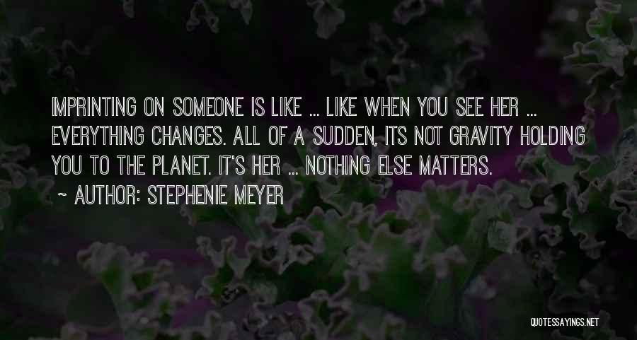 Stephenie Meyer Quotes: Imprinting On Someone Is Like ... Like When You See Her ... Everything Changes. All Of A Sudden, Its Not