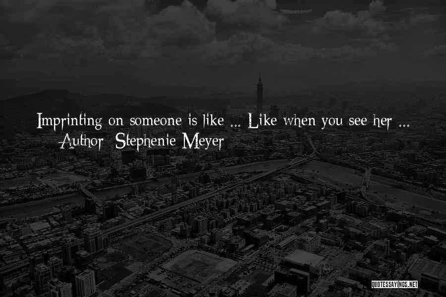 Stephenie Meyer Quotes: Imprinting On Someone Is Like ... Like When You See Her ... Everything Changes. All Of A Sudden, Its Not