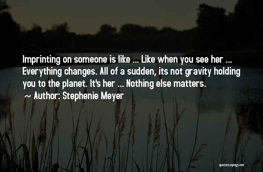 Stephenie Meyer Quotes: Imprinting On Someone Is Like ... Like When You See Her ... Everything Changes. All Of A Sudden, Its Not