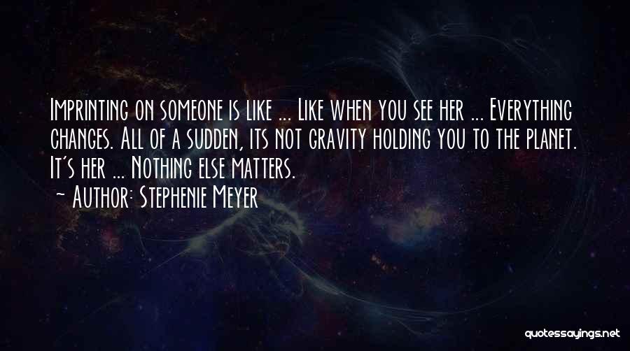 Stephenie Meyer Quotes: Imprinting On Someone Is Like ... Like When You See Her ... Everything Changes. All Of A Sudden, Its Not