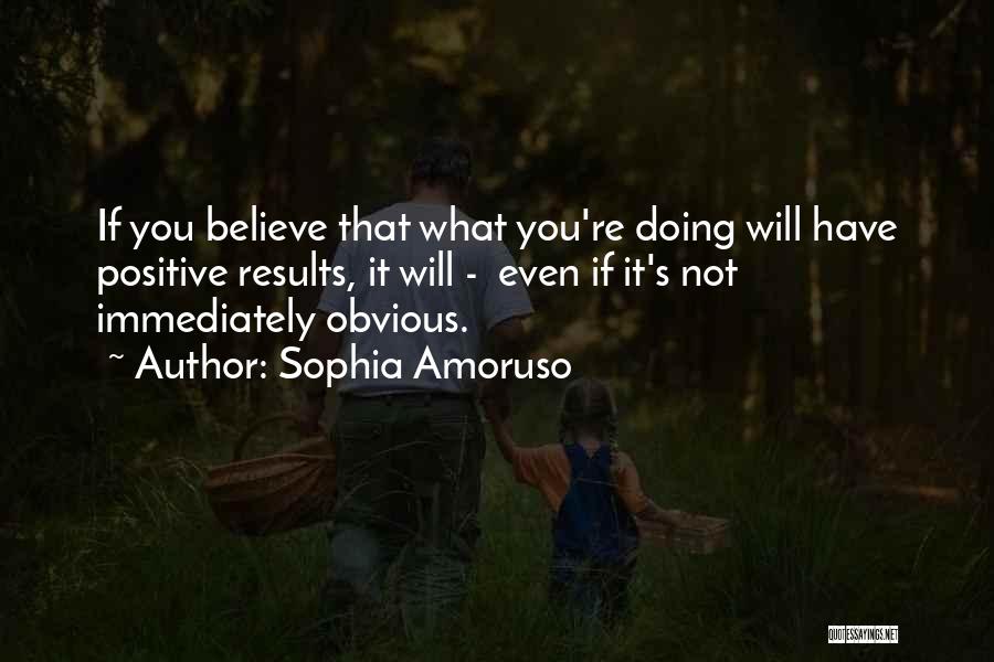Sophia Amoruso Quotes: If You Believe That What You're Doing Will Have Positive Results, It Will - Even If It's Not Immediately Obvious.