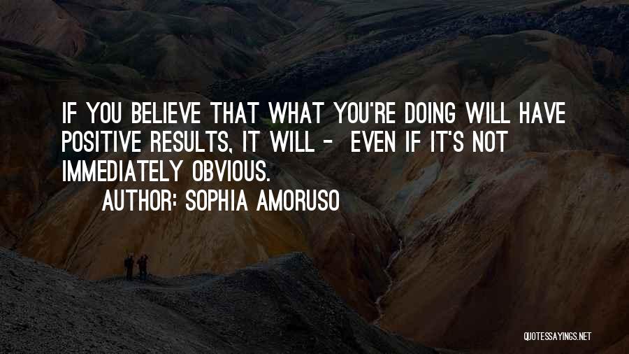 Sophia Amoruso Quotes: If You Believe That What You're Doing Will Have Positive Results, It Will - Even If It's Not Immediately Obvious.
