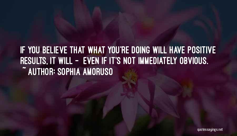 Sophia Amoruso Quotes: If You Believe That What You're Doing Will Have Positive Results, It Will - Even If It's Not Immediately Obvious.