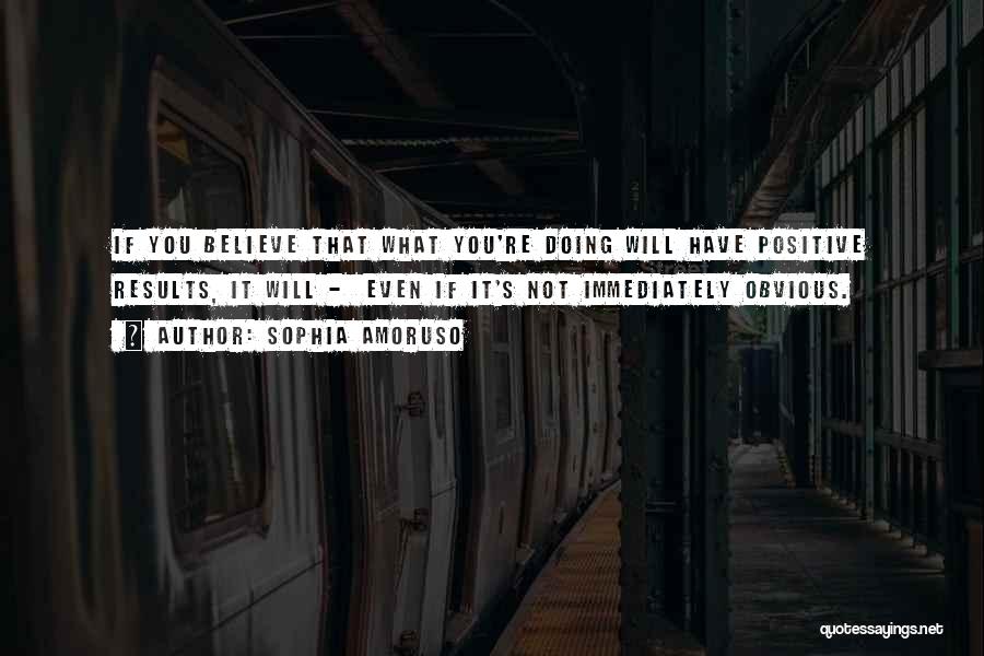 Sophia Amoruso Quotes: If You Believe That What You're Doing Will Have Positive Results, It Will - Even If It's Not Immediately Obvious.