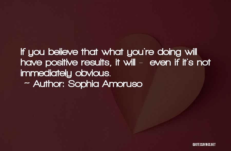 Sophia Amoruso Quotes: If You Believe That What You're Doing Will Have Positive Results, It Will - Even If It's Not Immediately Obvious.