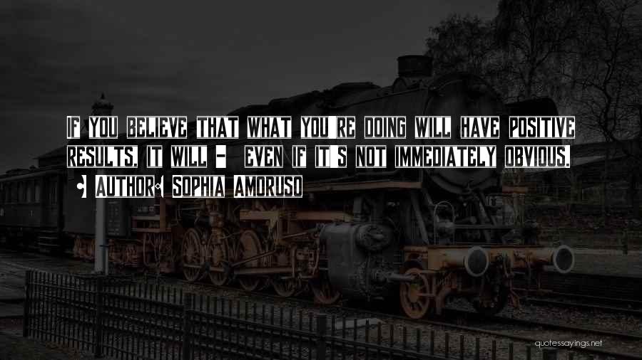 Sophia Amoruso Quotes: If You Believe That What You're Doing Will Have Positive Results, It Will - Even If It's Not Immediately Obvious.