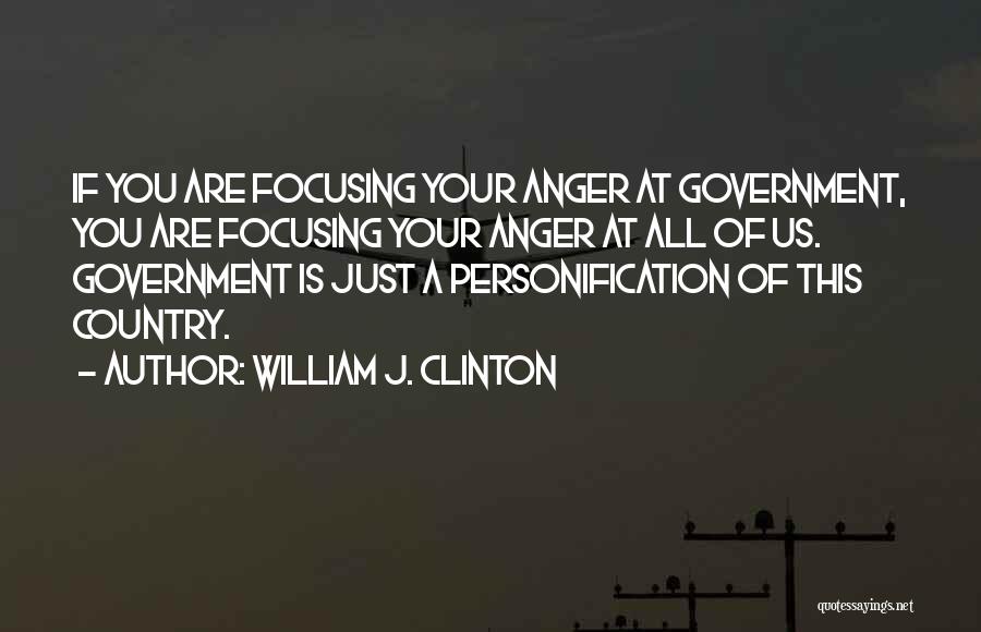 William J. Clinton Quotes: If You Are Focusing Your Anger At Government, You Are Focusing Your Anger At All Of Us. Government Is Just