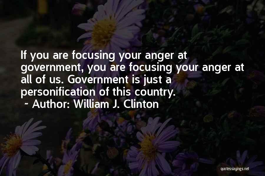 William J. Clinton Quotes: If You Are Focusing Your Anger At Government, You Are Focusing Your Anger At All Of Us. Government Is Just