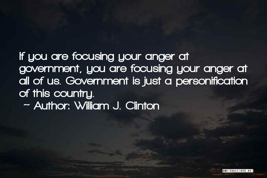 William J. Clinton Quotes: If You Are Focusing Your Anger At Government, You Are Focusing Your Anger At All Of Us. Government Is Just