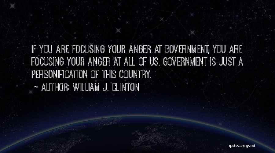 William J. Clinton Quotes: If You Are Focusing Your Anger At Government, You Are Focusing Your Anger At All Of Us. Government Is Just