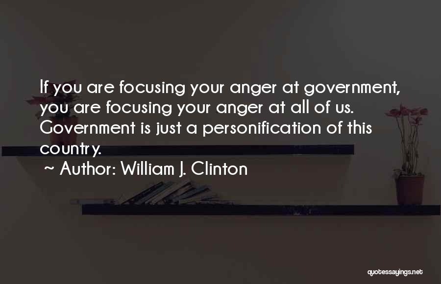William J. Clinton Quotes: If You Are Focusing Your Anger At Government, You Are Focusing Your Anger At All Of Us. Government Is Just