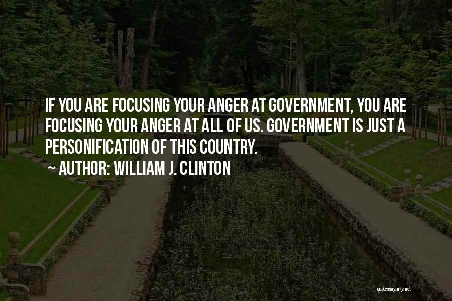 William J. Clinton Quotes: If You Are Focusing Your Anger At Government, You Are Focusing Your Anger At All Of Us. Government Is Just