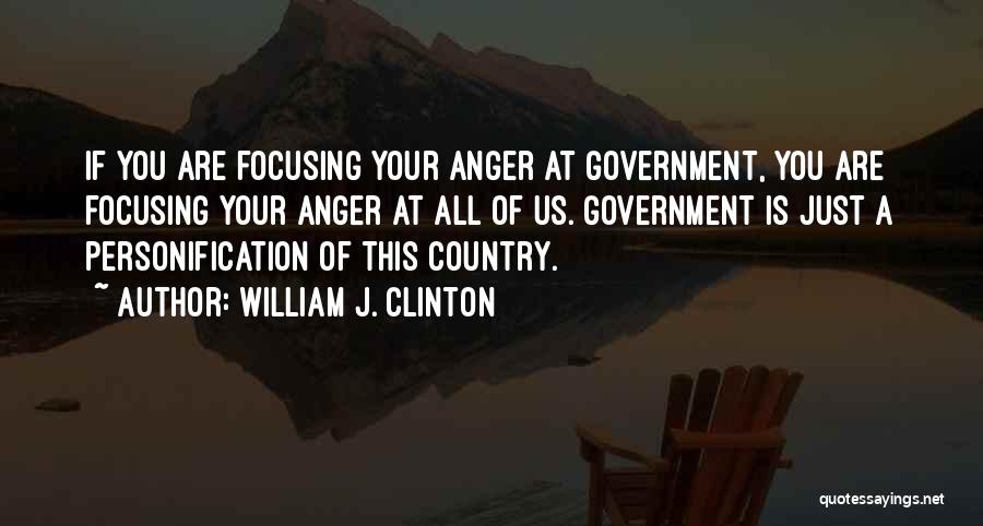 William J. Clinton Quotes: If You Are Focusing Your Anger At Government, You Are Focusing Your Anger At All Of Us. Government Is Just