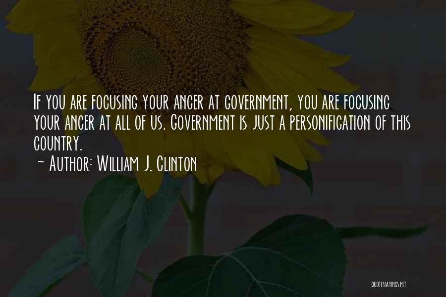 William J. Clinton Quotes: If You Are Focusing Your Anger At Government, You Are Focusing Your Anger At All Of Us. Government Is Just