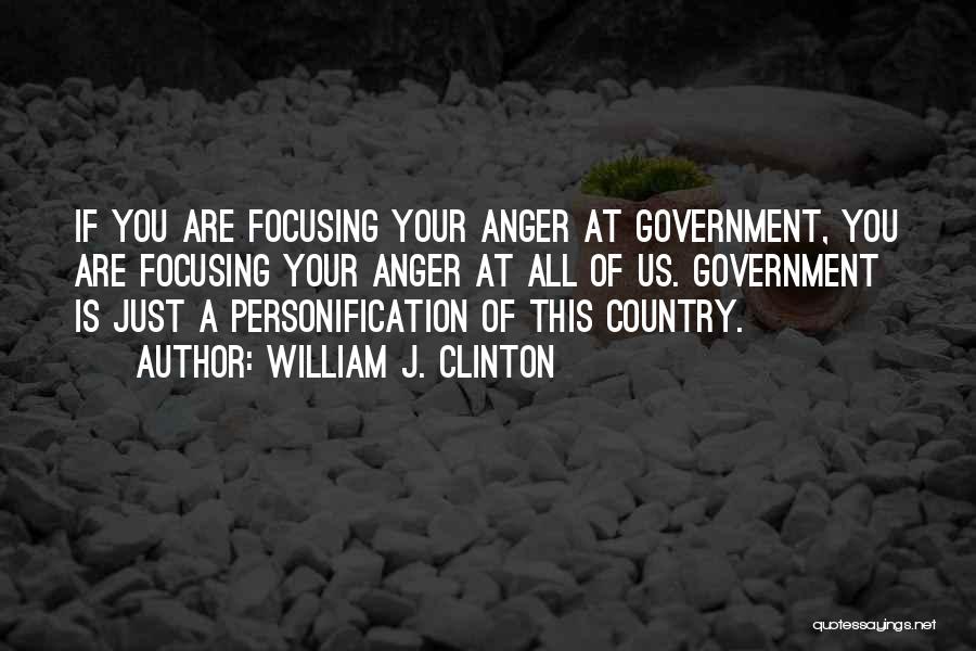 William J. Clinton Quotes: If You Are Focusing Your Anger At Government, You Are Focusing Your Anger At All Of Us. Government Is Just