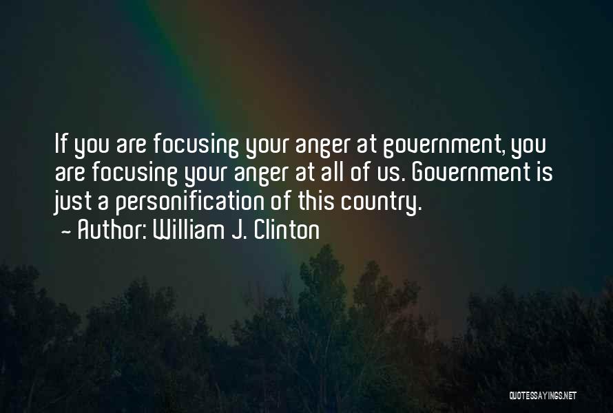 William J. Clinton Quotes: If You Are Focusing Your Anger At Government, You Are Focusing Your Anger At All Of Us. Government Is Just
