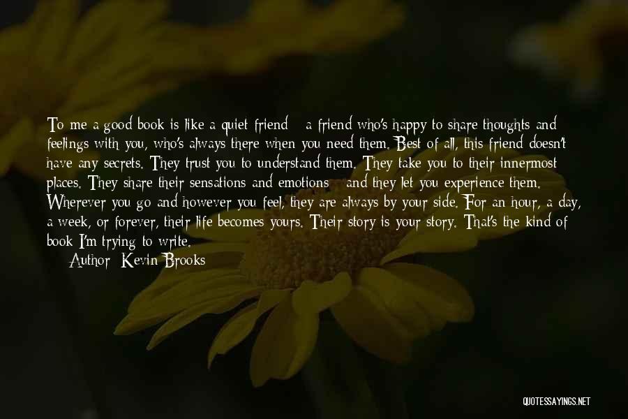 Kevin Brooks Quotes: To Me A Good Book Is Like A Quiet Friend - A Friend Who's Happy To Share Thoughts And Feelings