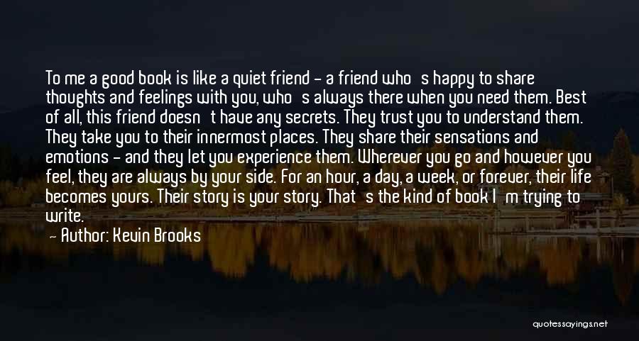 Kevin Brooks Quotes: To Me A Good Book Is Like A Quiet Friend - A Friend Who's Happy To Share Thoughts And Feelings