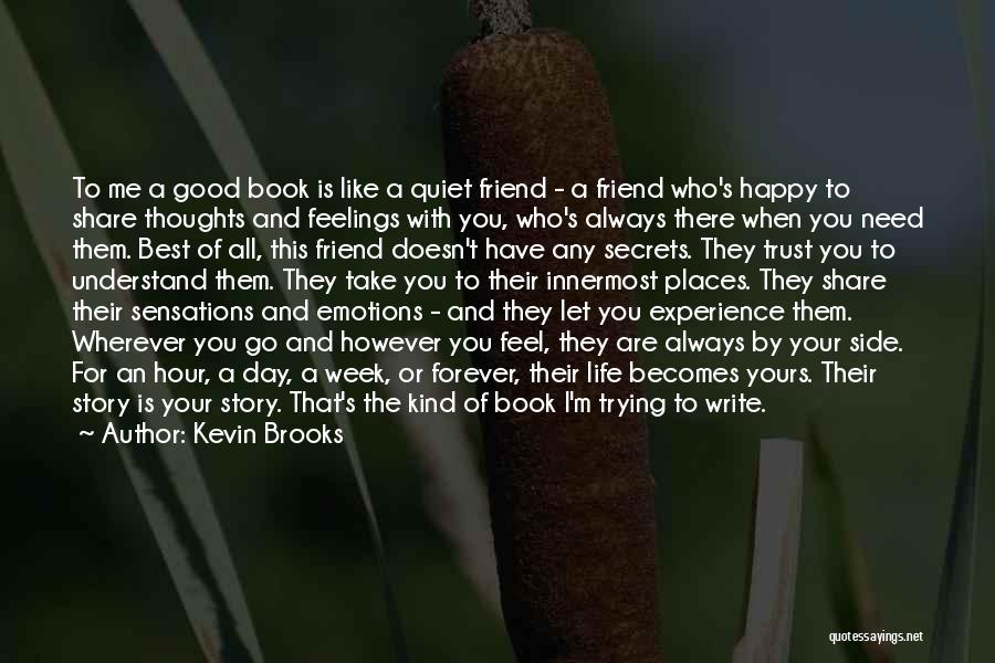 Kevin Brooks Quotes: To Me A Good Book Is Like A Quiet Friend - A Friend Who's Happy To Share Thoughts And Feelings